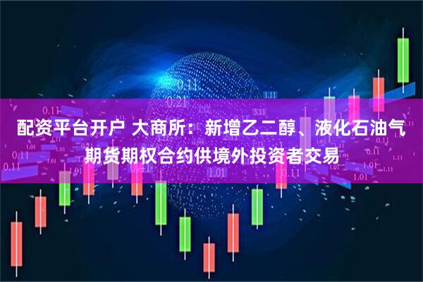 配资平台开户 大商所：新增乙二醇、液化石油气期货期权合约供境外投资者交易