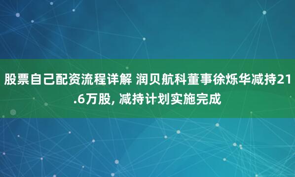 股票自己配资流程详解 润贝航科董事徐烁华减持21.6万股, 减持计划实施完成