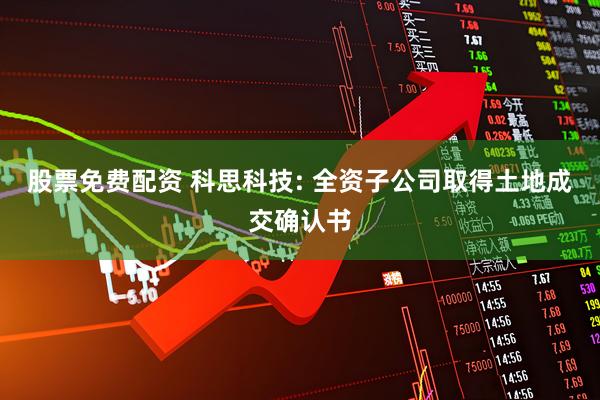 股票免费配资 科思科技: 全资子公司取得土地成交确认书