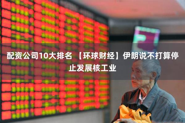 配资公司10大排名 【环球财经】伊朗说不打算停止发展核工业