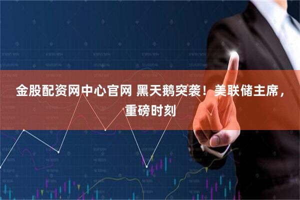 金股配资网中心官网 黑天鹅突袭！美联储主席，重磅时刻