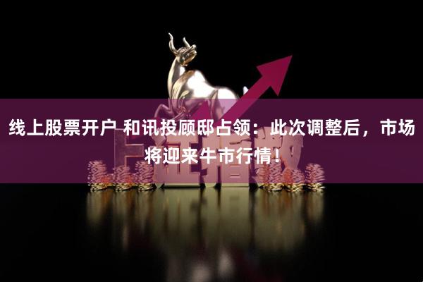 线上股票开户 和讯投顾邸占领：此次调整后，市场将迎来牛市行情！
