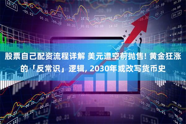 股票自己配资流程详解 美元遭空前抛售! 黄金狂涨的「反常识」逻辑, 2030年或改写货币史