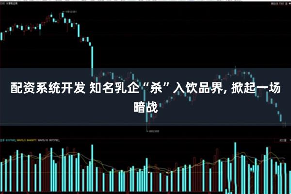 配资系统开发 知名乳企“杀”入饮品界, 掀起一场暗战