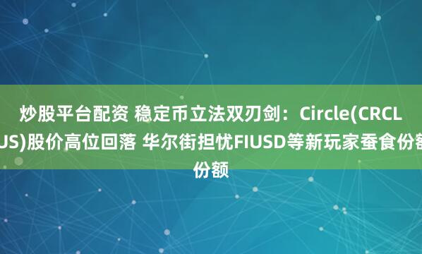 炒股平台配资 稳定币立法双刃剑：Circle(CRCL.US)股价高位回落 华尔街担忧FIUSD等新玩家蚕食份额