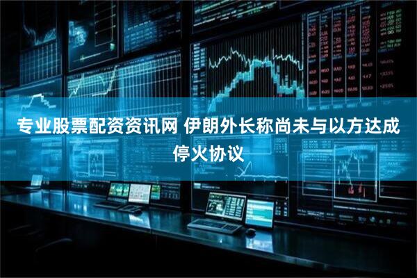 专业股票配资资讯网 伊朗外长称尚未与以方达成停火协议