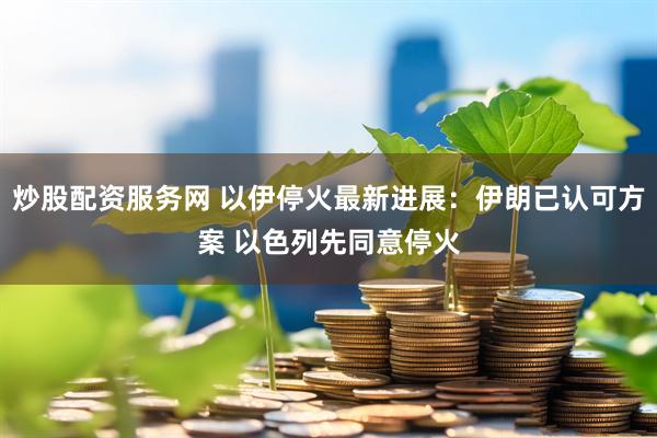 炒股配资服务网 以伊停火最新进展：伊朗已认可方案 以色列先同意停火