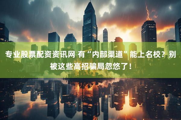 专业股票配资资讯网 有“内部渠道”能上名校？别被这些高招骗局忽悠了！