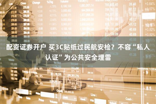 配资证券开户 买3C贴纸过民航安检？不容“私人认证”为公共安全埋雷