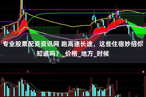 专业股票配资资讯网 跑高速长途，这些住宿妙招你知道吗？_价格_地方_时候