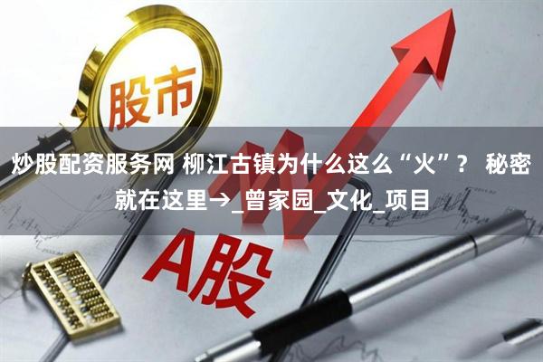 炒股配资服务网 柳江古镇为什么这么“火”？ 秘密就在这里→_曾家园_文化_项目