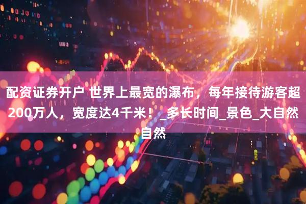 配资证券开户 世界上最宽的瀑布，每年接待游客超200万人，宽度达4千米！_多长时间_景色_大自然