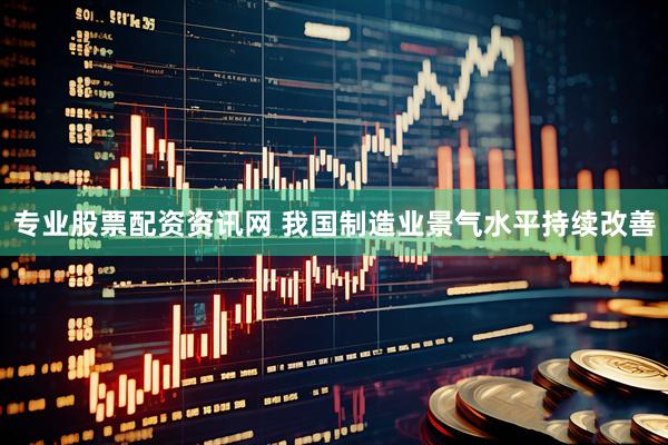 专业股票配资资讯网 我国制造业景气水平持续改善