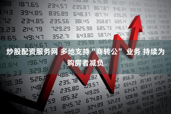 炒股配资服务网 多地支持“商转公” 业务 持续为购房者减负