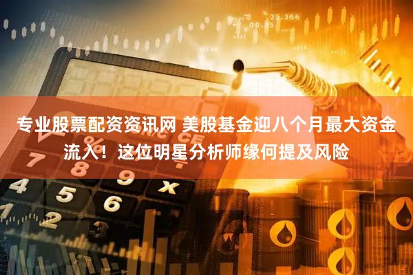 专业股票配资资讯网 美股基金迎八个月最大资金流入！这位明星分析师缘何提及风险