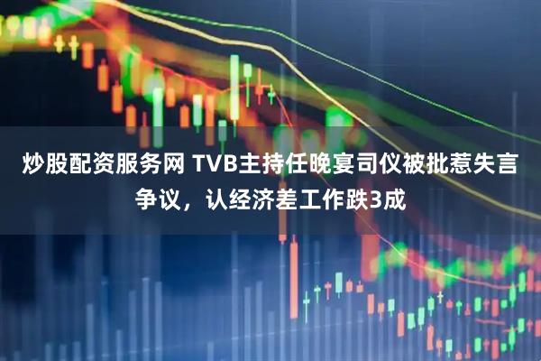 炒股配资服务网 TVB主持任晚宴司仪被批惹失言争议，认经济差工作跌3成