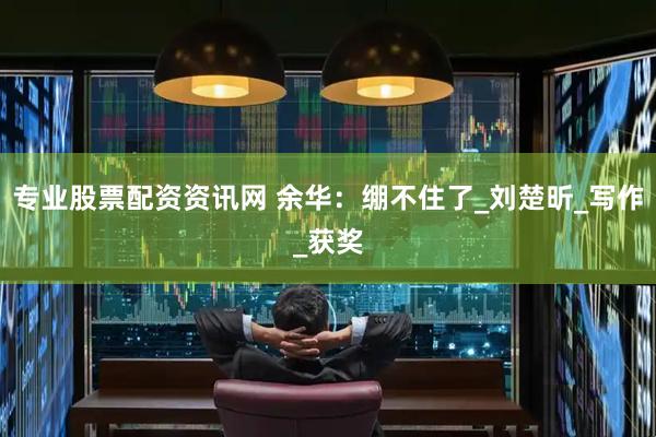 专业股票配资资讯网 余华：绷不住了_刘楚昕_写作_获奖