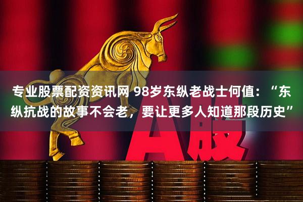 专业股票配资资讯网 98岁东纵老战士何值：“东纵抗战的故事不会老，要让更多人知道那段历史”