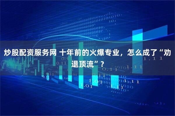 炒股配资服务网 十年前的火爆专业，怎么成了“劝退顶流”？