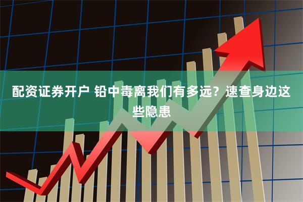 配资证券开户 铅中毒离我们有多远？速查身边这些隐患