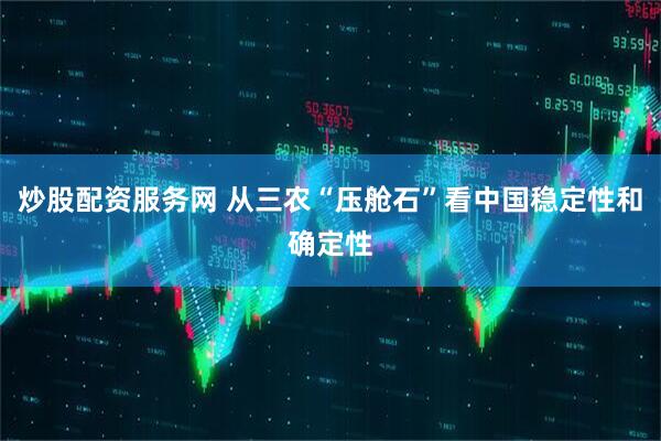 炒股配资服务网 从三农“压舱石”看中国稳定性和确定性