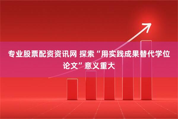 专业股票配资资讯网 探索“用实践成果替代学位论文”意义重大