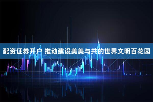 配资证券开户 推动建设美美与共的世界文明百花园