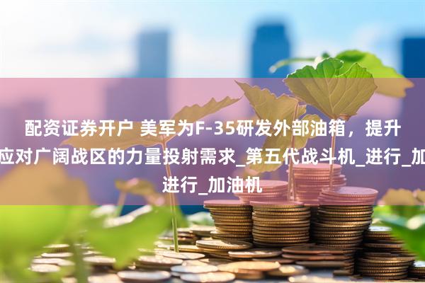 配资证券开户 美军为F-35研发外部油箱，提升航程应对广阔战区的力量投射需求_第五代战斗机_进行_加油机