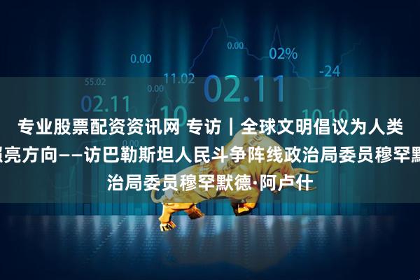 专业股票配资资讯网 专访｜全球文明倡议为人类文明未来照亮方向——访巴勒斯坦人民斗争阵线政治局委员穆罕默德·阿卢什