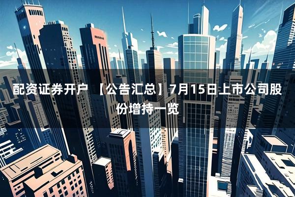 配资证券开户 【公告汇总】7月15日上市公司股份增持一览