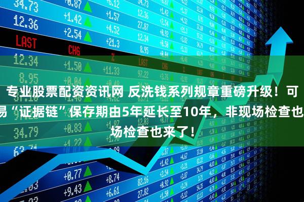专业股票配资资讯网 反洗钱系列规章重磅升级！可疑交易“证据链”保存期由5年延长至10年，非现场检查也来了！