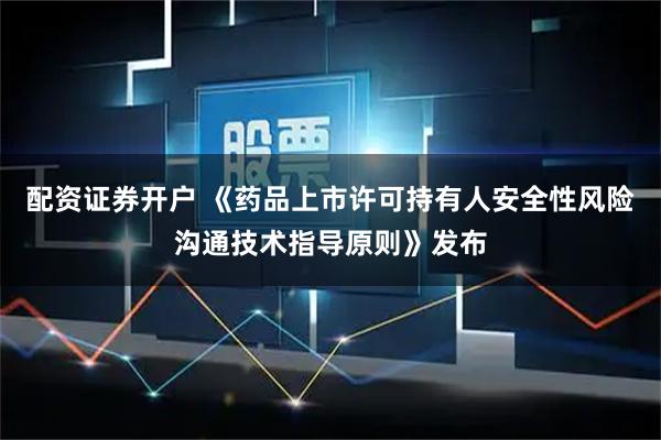 配资证券开户 《药品上市许可持有人安全性风险沟通技术指导原则》发布