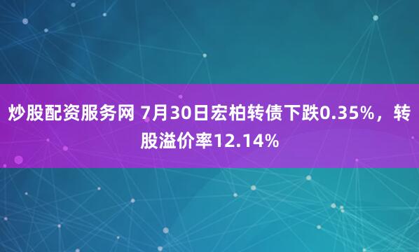 炒股配资服务网 7月30日宏柏转债下跌0.35%，转股溢价率12.14%