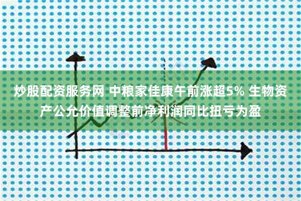 炒股配资服务网 中粮家佳康午前涨超5% 生物资产公允价值调整前净利润同比扭亏为盈