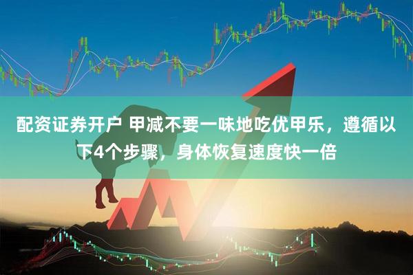 配资证券开户 甲减不要一味地吃优甲乐，遵循以下4个步骤，身体恢复速度快一倍
