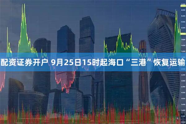 配资证券开户 9月25日15时起海口“三港”恢复运输