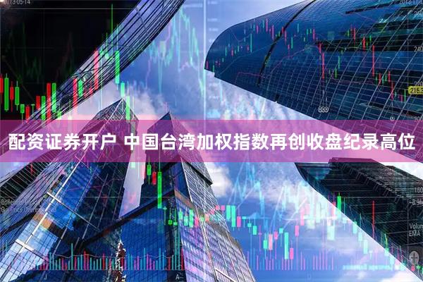 配资证券开户 中国台湾加权指数再创收盘纪录高位