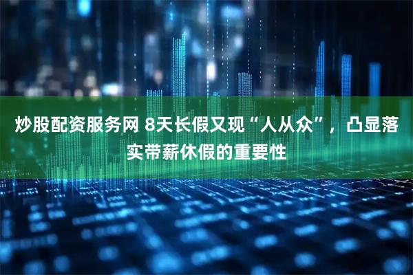 炒股配资服务网 8天长假又现“人从众”，凸显落实带薪休假的重要性
