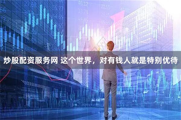 炒股配资服务网 这个世界，对有钱人就是特别优待
