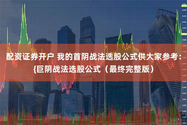 配资证券开户 我的首阴战法选股公式供大家参考：{巨阴战法选股公式（最终完整版）