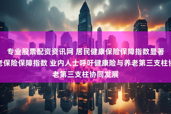 专业股票配资资讯网 居民健康保险保障指数显著高于养老保险保障指数 业内人士呼吁健康险与养老第三支柱协同发展