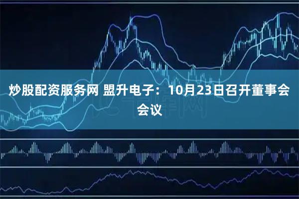 炒股配资服务网 盟升电子：10月23日召开董事会会议