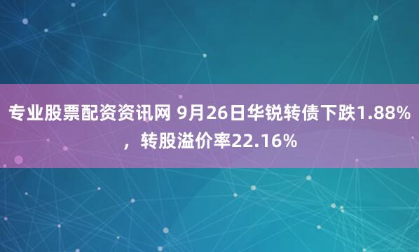 专业股票配资资讯网 9月26日华锐转债下跌1.88%,转股溢价率22.16%