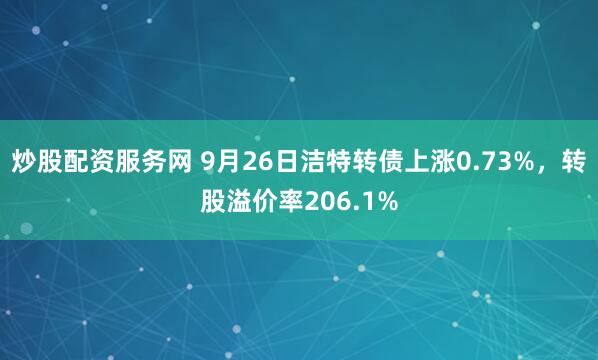 炒股配资服务网 9月26日洁特转债上涨0.73%,转股溢价率206.1%