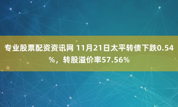 专业股票配资资讯网 11月21日太平转债下跌0.54%，转股溢价率57.56%