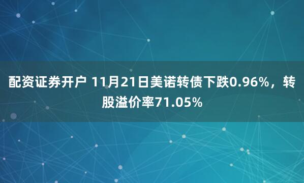 配资证券开户 11月21日美诺转债下跌0.96%，转股溢价率71.05%