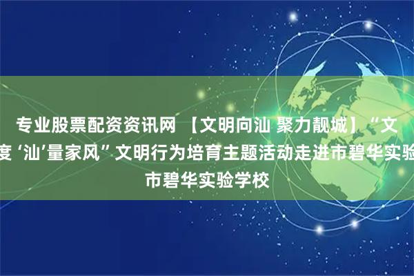 专业股票配资资讯网 【文明向汕 聚力靓城】“文明刻度 ‘汕’量家风”文明行为培育主题活动走进市碧华实验学校