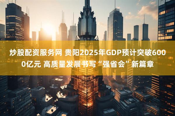 炒股配资服务网 贵阳2025年GDP预计突破6000亿元 高质量发展书写“强省会”新篇章