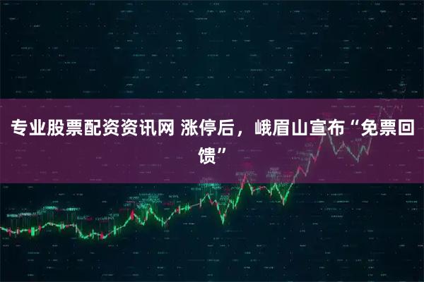 专业股票配资资讯网 涨停后，峨眉山宣布“免票回馈”