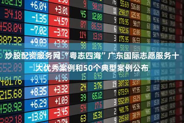 炒股配资服务网 “粤志四海”广东国际志愿服务十大优秀案例和50个典型案例公布
